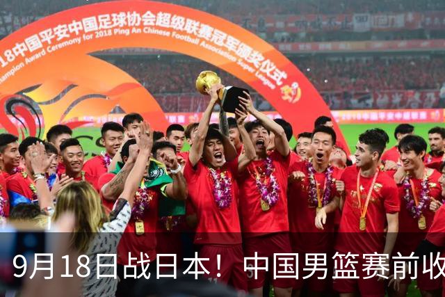 9月18日战日本！中国男篮赛前收获3大喜讯，日媒：64年后重返决赛
